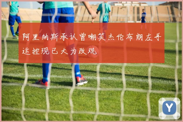 阿里纳斯承认曾嘲笑杰伦布朗左手运控现已大为改观