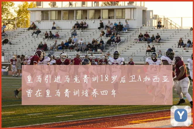 皇马引进马竞青训18岁后卫A加西亚曾在皇马青训培养四年