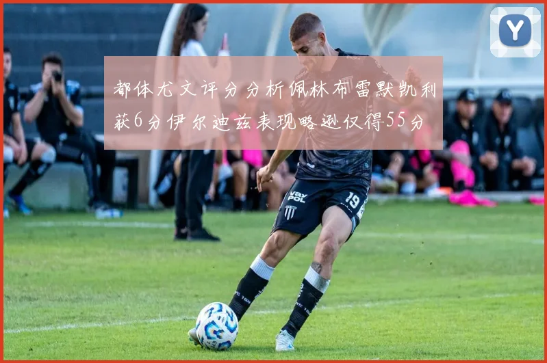 都体尤文评分分析佩林布雷默凯利获6分伊尔迪兹表现略逊仅得55分