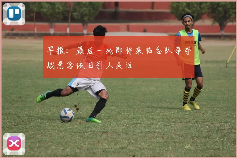 早报：最后一轮即将来临各队争夺战悬念依旧引人关注