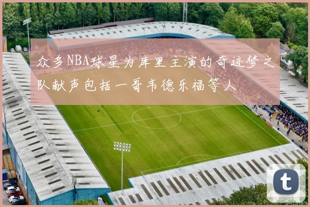 众多NBA球星为库里主演的奇迹梦之队献声包括一哥韦德乐福等人