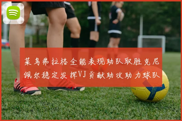 菜鸟弗拉格全能表现助队取胜克尼佩尔稳定发挥VJ贡献助攻助力球队进攻