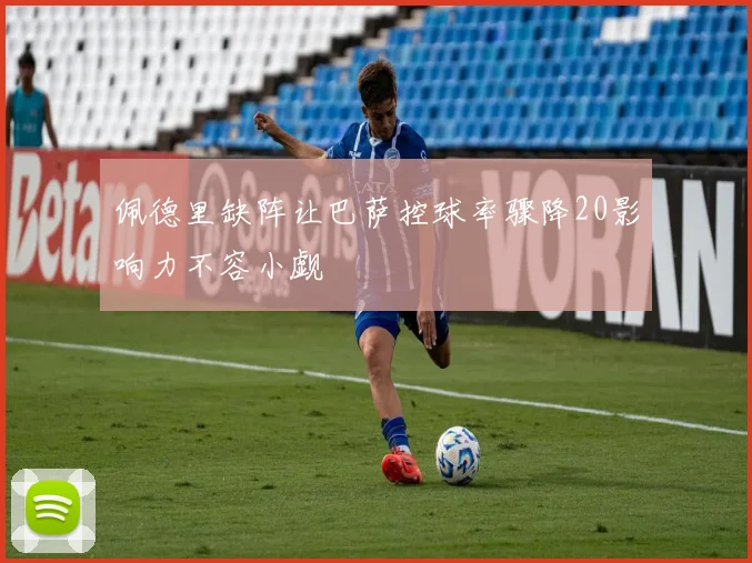 佩德里缺阵让巴萨控球率骤降20影响力不容小觑