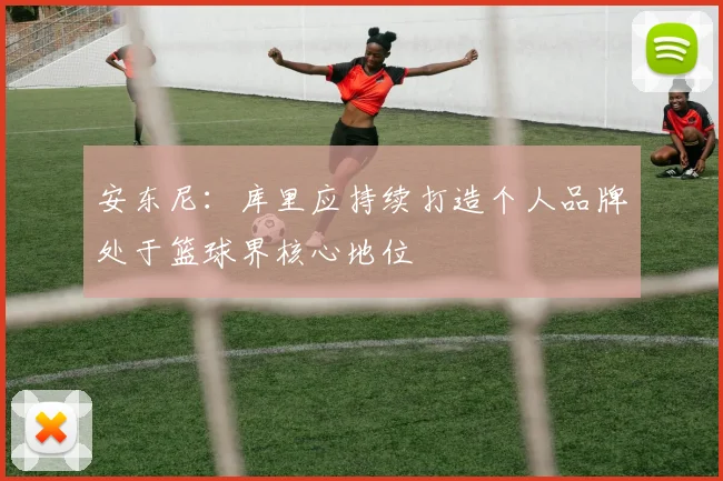 安东尼：库里应持续打造个人品牌处于篮球界核心地位