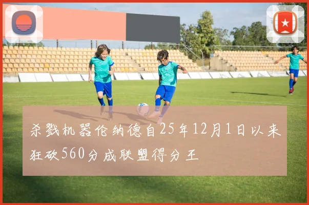 杀戮机器伦纳德自25年12月1日以来狂砍560分成联盟得分王