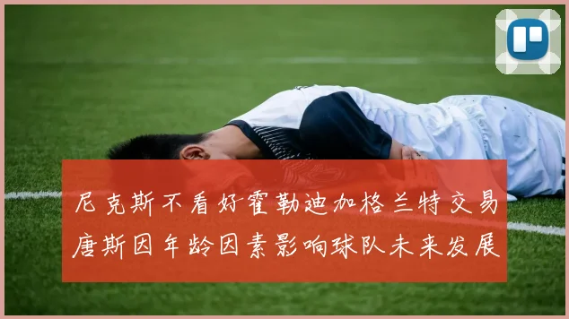 尼克斯不看好霍勒迪加格兰特交易唐斯因年龄因素影响球队未来发展