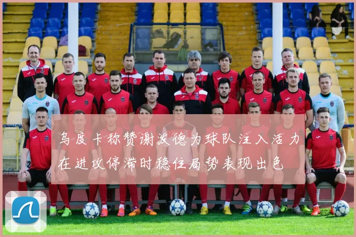 乌度卡称赞谢泼德为球队注入活力在进攻停滞时稳住局势表现出色