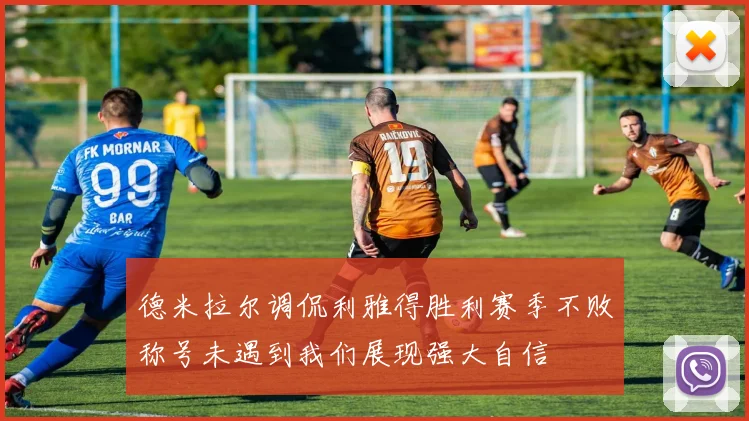 德米拉尔调侃利雅得胜利赛季不败称号未遇到我们展现强大自信