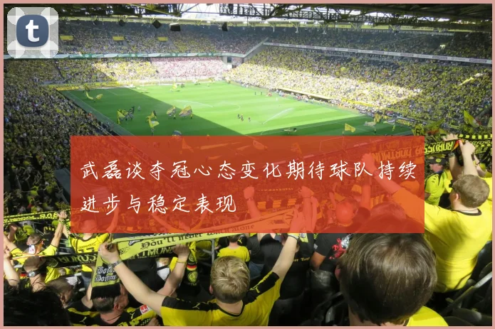 武磊谈夺冠心态变化期待球队持续进步与稳定表现