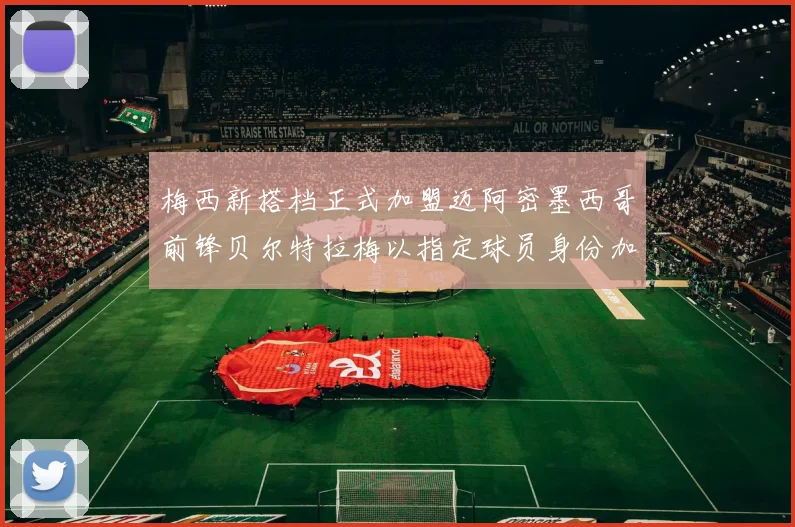 梅西新搭档正式加盟迈阿密墨西哥前锋贝尔特拉梅以指定球员身份加盟