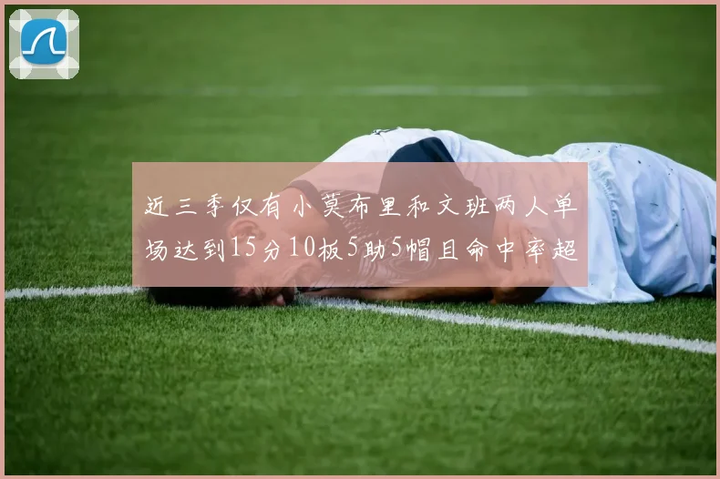 近三季仅有小莫布里和文班两人单场达到15分10板5助5帽且命中率超过70