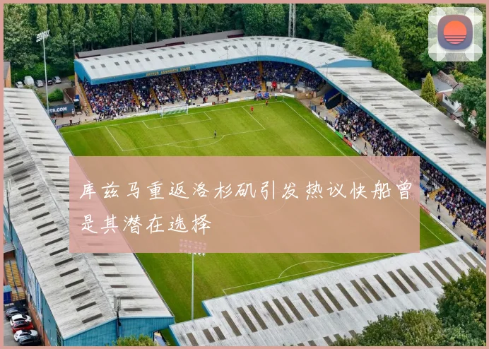 库兹马重返洛杉矶引发热议快船曾是其潜在选择
