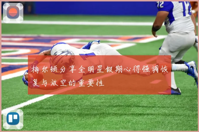 梅尔顿分享全明星假期心得强调恢复与放空的重要性
