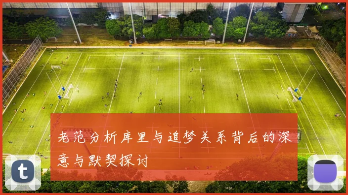 老范分析库里与追梦关系背后的深意与默契探讨