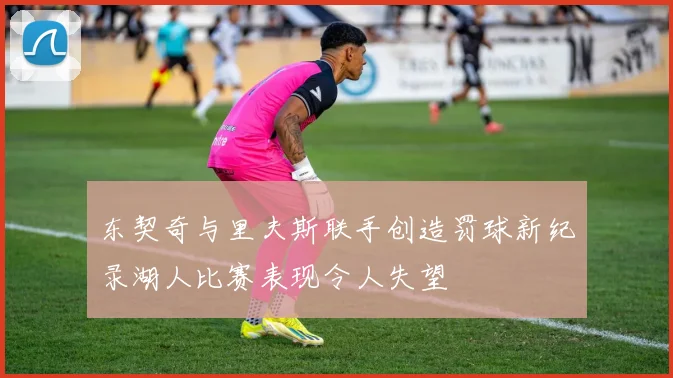 东契奇与里夫斯联手创造罚球新纪录湖人比赛表现令人失望