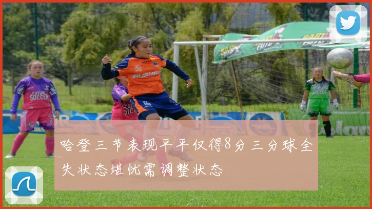 哈登三节表现平平仅得8分三分球全失状态堪忧需调整状态