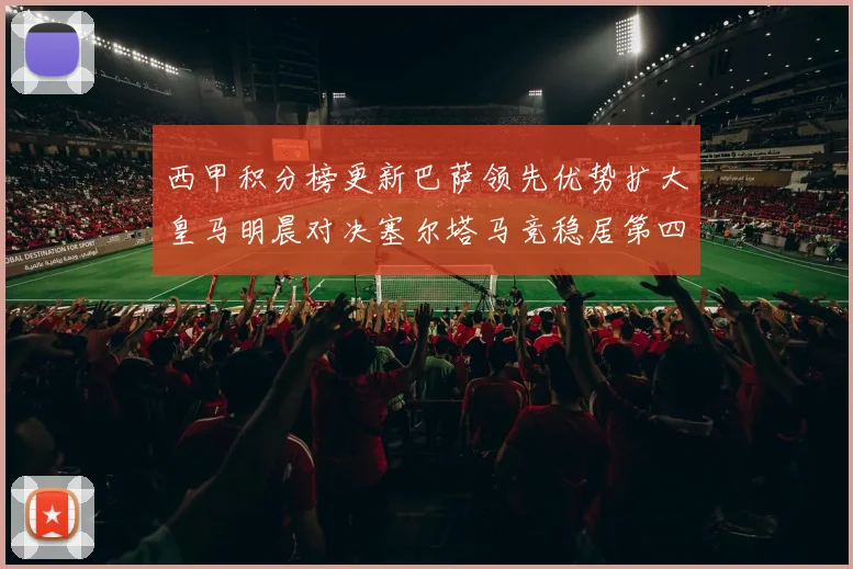 西甲积分榜更新巴萨领先优势扩大皇马明晨对决塞尔塔马竞稳居第四
