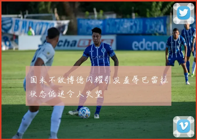国米不敌博德闪耀引发羞辱巴雷拉状态低迷令人失望