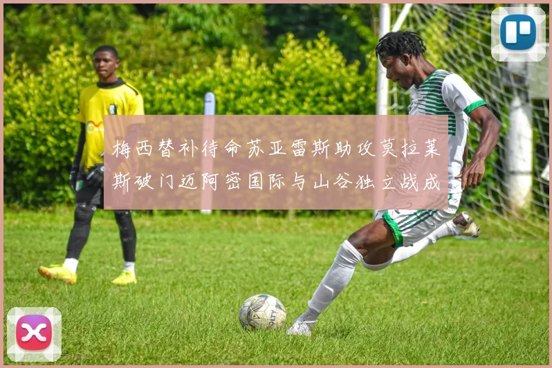 梅西替补待命苏亚雷斯助攻莫拉莱斯破门迈阿密国际与山谷独立战成平局