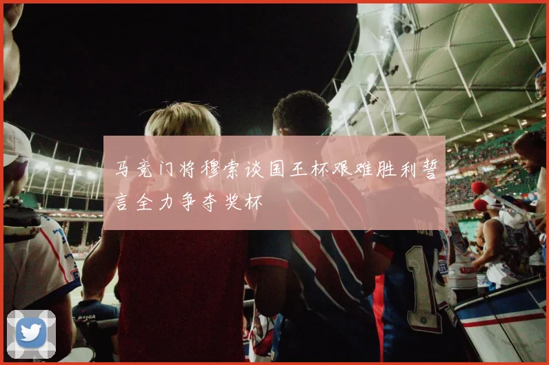 马竞门将穆索谈国王杯艰难胜利誓言全力争夺奖杯