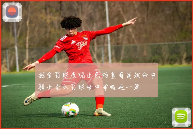 掘金罚球表现出色约基奇高效命中骑士全队罚球命中率略逊一筹