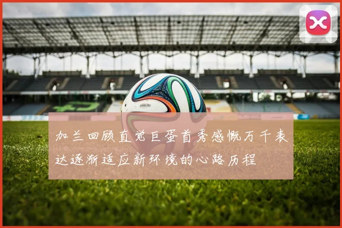 加兰回顾直觉巨蛋首秀感慨万千表达逐渐适应新环境的心路历程
