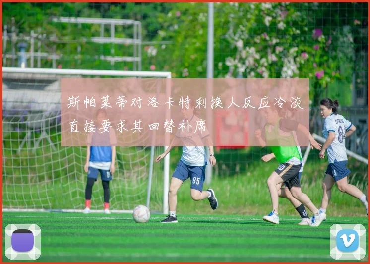 斯帕莱蒂对洛卡特利换人反应冷淡直接要求其回替补席