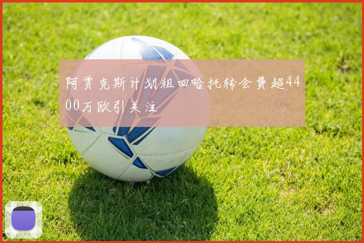阿贾克斯计划租回哈托转会费超4400万欧引关注