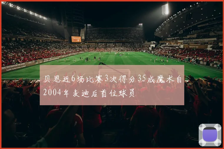 贝恩近6场比赛3次得分35成魔术自2004年麦迪后首位球员
