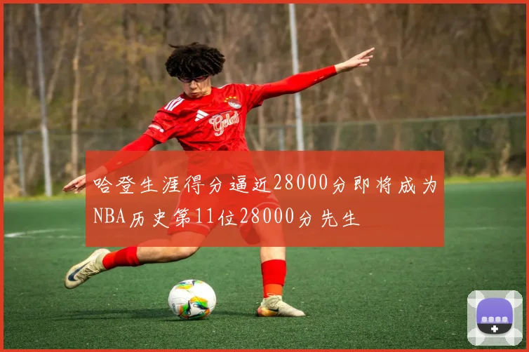 哈登生涯得分逼近28000分即将成为NBA历史第11位28000分先生