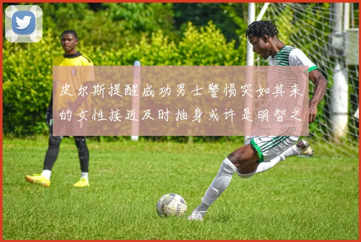 皮尔斯提醒成功男士警惕突如其来的女性接近及时抽身或许是明智之举