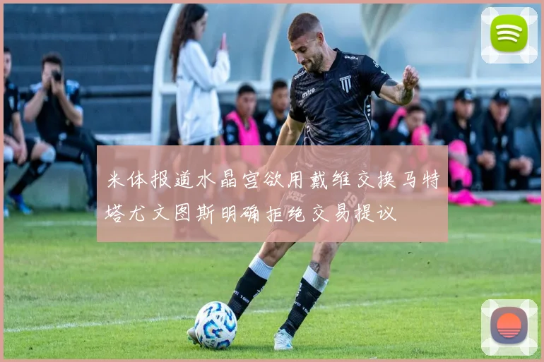 米体报道水晶宫欲用戴维交换马特塔尤文图斯明确拒绝交易提议