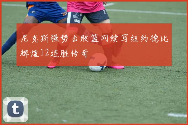尼克斯强势击败篮网续写纽约德比辉煌12连胜传奇