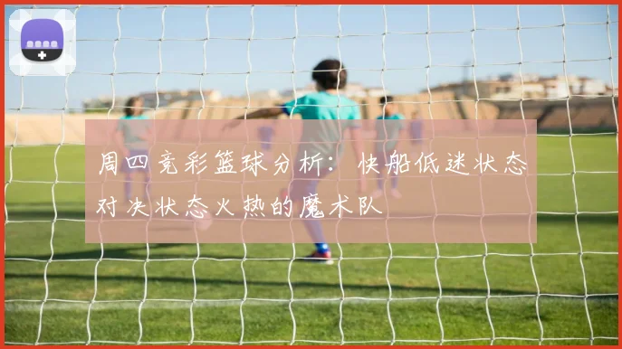 周四竞彩篮球分析：快船低迷状态对决状态火热的魔术队