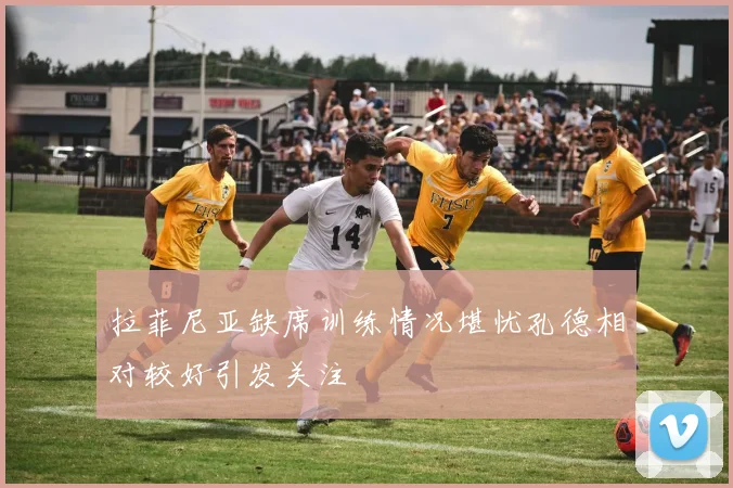 拉菲尼亚缺席训练情况堪忧孔德相对较好引发关注