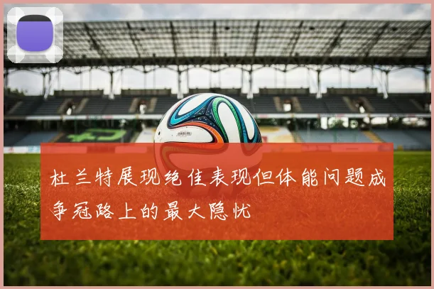 杜兰特展现绝佳表现但体能问题成争冠路上的最大隐忧