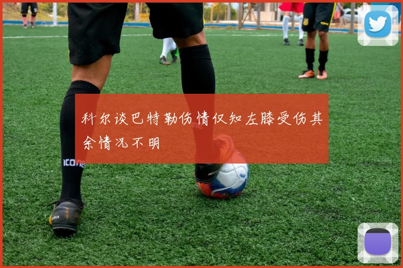 科尔谈巴特勒伤情仅知左膝受伤其余情况不明