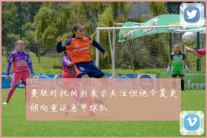 曼联对托纳利表示关注但他今夏更倾向重返意甲球队
