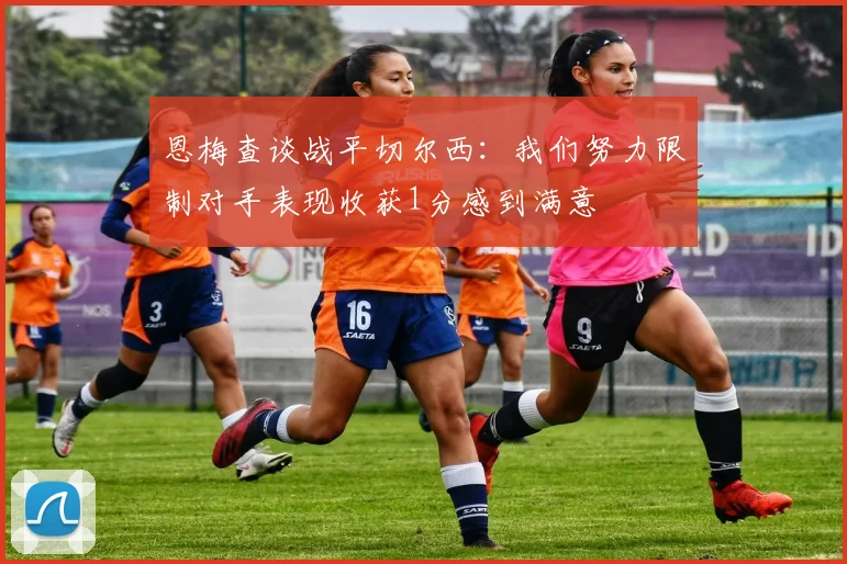 恩梅查谈战平切尔西：我们努力限制对手表现收获1分感到满意