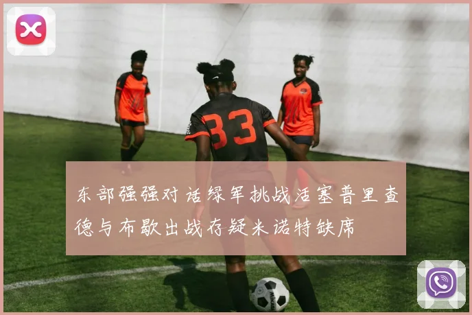 东部强强对话绿军挑战活塞普里查德与布歇出战存疑米诺特缺席