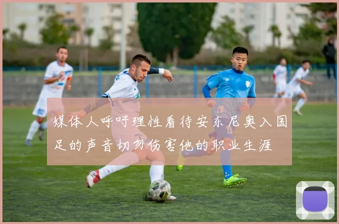 媒体人呼吁理性看待安东尼奥入国足的声音切勿伤害他的职业生涯