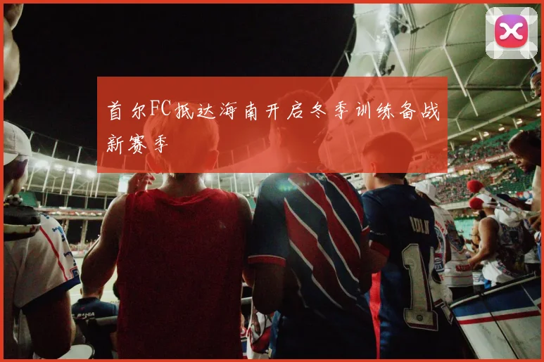 首尔FC抵达海南开启冬季训练备战新赛季