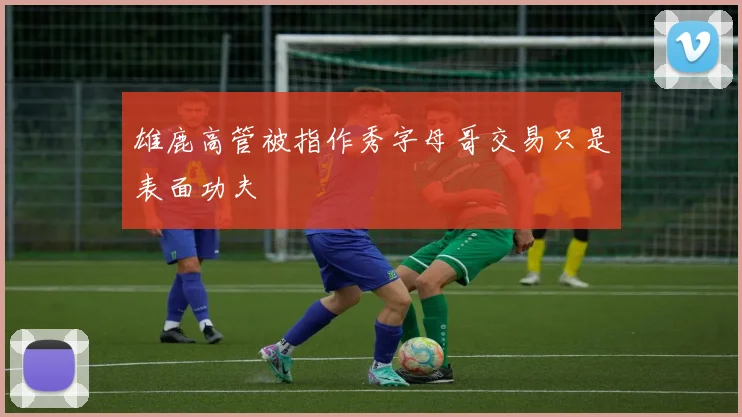 雄鹿高管被指作秀字母哥交易只是表面功夫