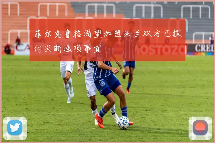 菲尔克鲁格渴望加盟米兰双方已探讨买断选项事宜