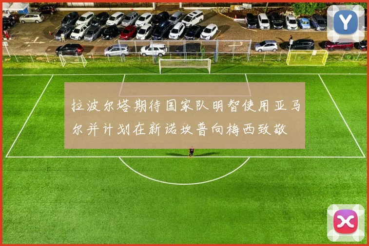 拉波尔塔期待国家队明智使用亚马尔并计划在新诺坎普向梅西致敬