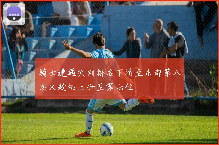 骑士遭遇失利排名下滑至东部第八热火趁机上升至第七位
